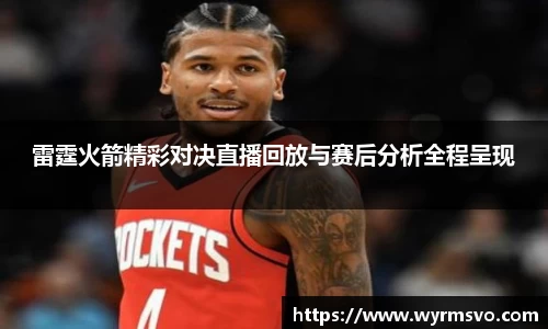 雷霆火箭精彩对决直播回放与赛后分析全程呈现