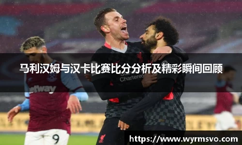 马利汉姆与汉卡比赛比分分析及精彩瞬间回顾