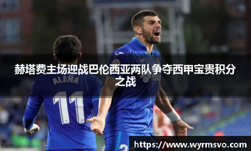 赫塔费主场迎战巴伦西亚两队争夺西甲宝贵积分之战