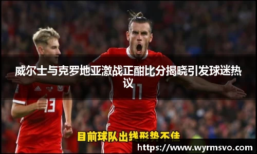 威尔士与克罗地亚激战正酣比分揭晓引发球迷热议