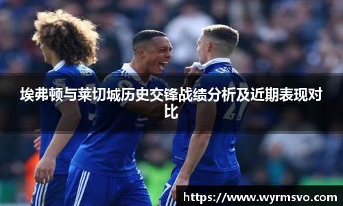 埃弗顿与莱切城历史交锋战绩分析及近期表现对比