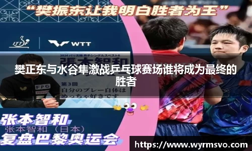 樊正东与水谷隼激战乒乓球赛场谁将成为最终的胜者
