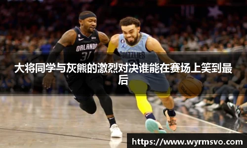 大将同学与灰熊的激烈对决谁能在赛场上笑到最后