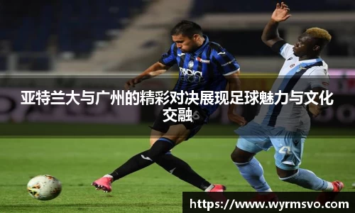 亚特兰大与广州的精彩对决展现足球魅力与文化交融