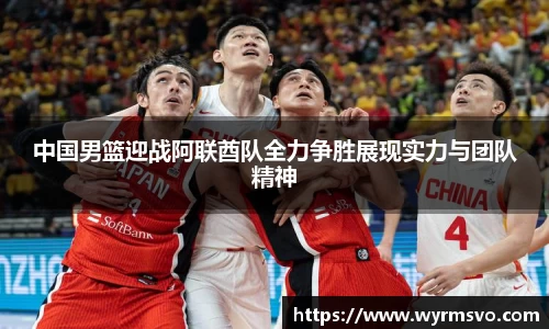 中国男篮迎战阿联酋队全力争胜展现实力与团队精神