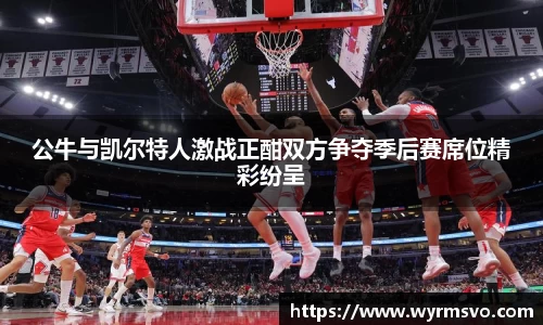 公牛与凯尔特人激战正酣双方争夺季后赛席位精彩纷呈