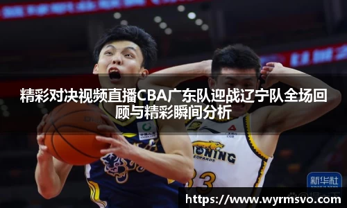 精彩对决视频直播CBA广东队迎战辽宁队全场回顾与精彩瞬间分析