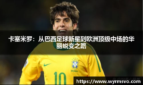 卡塞米罗：从巴西足球新星到欧洲顶级中场的华丽蜕变之路