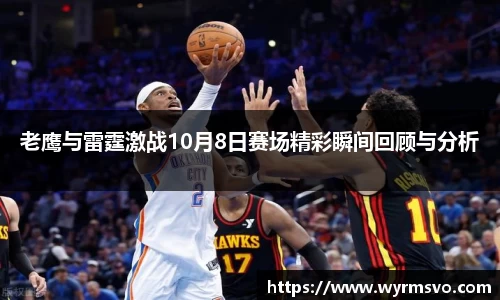 老鹰与雷霆激战10月8日赛场精彩瞬间回顾与分析