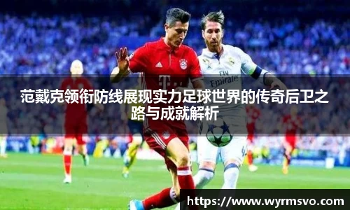 范戴克领衔防线展现实力足球世界的传奇后卫之路与成就解析