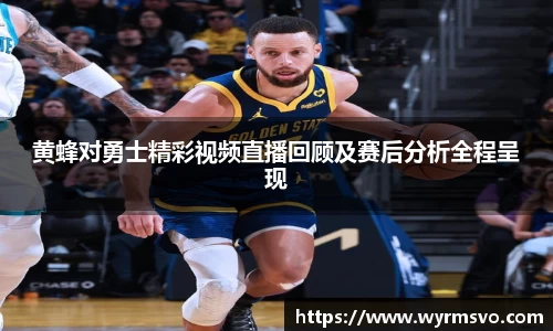黄蜂对勇士精彩视频直播回顾及赛后分析全程呈现