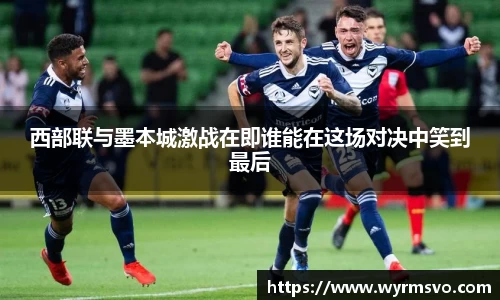 西部联与墨本城激战在即谁能在这场对决中笑到最后