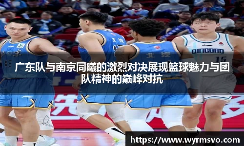 广东队与南京同曦的激烈对决展现篮球魅力与团队精神的巅峰对抗