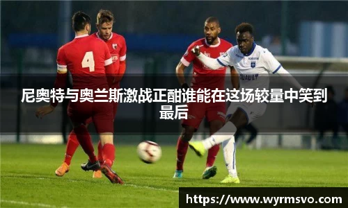 尼奥特与奥兰斯激战正酣谁能在这场较量中笑到最后