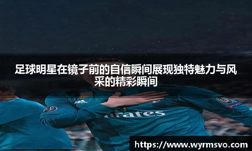 足球明星在镜子前的自信瞬间展现独特魅力与风采的精彩瞬间