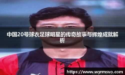 中国20号球衣足球明星的传奇故事与辉煌成就解析