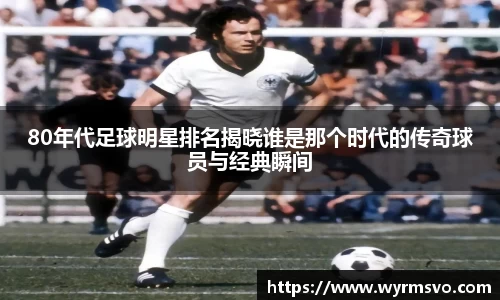 80年代足球明星排名揭晓谁是那个时代的传奇球员与经典瞬间