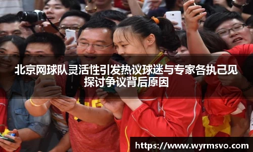 北京网球队灵活性引发热议球迷与专家各执己见探讨争议背后原因