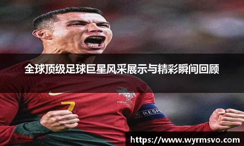 全球顶级足球巨星风采展示与精彩瞬间回顾