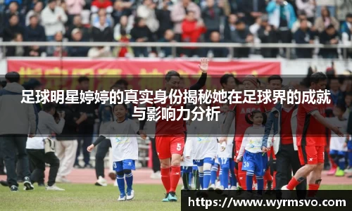 足球明星婷婷的真实身份揭秘她在足球界的成就与影响力分析