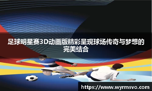 足球明星赛3D动画版精彩呈现球场传奇与梦想的完美结合